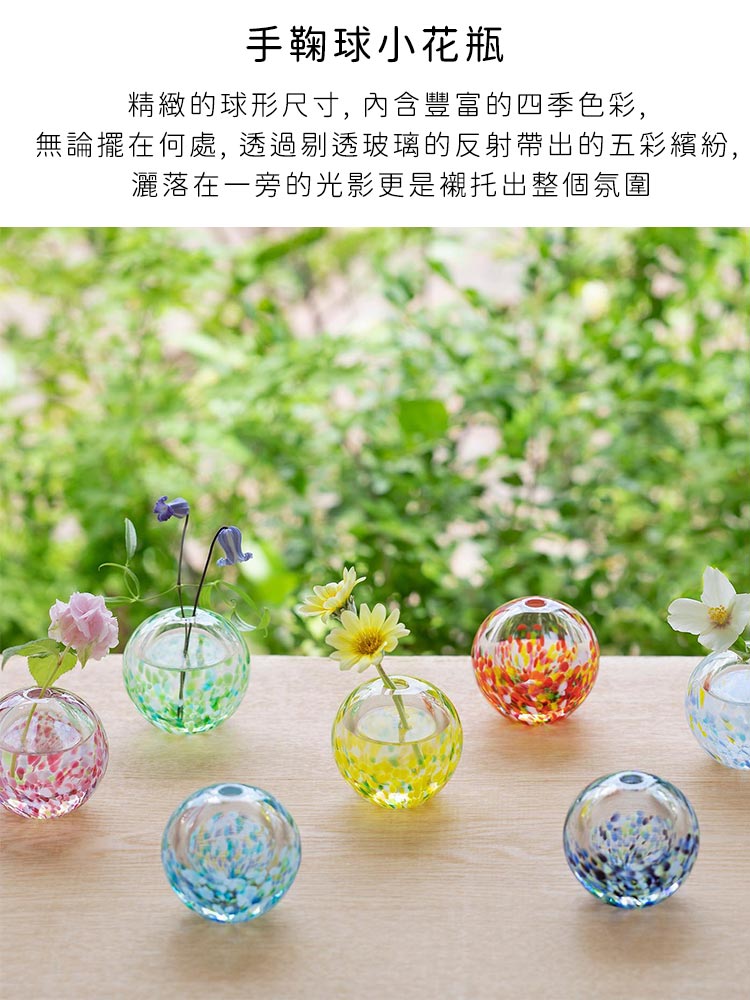 手鞠球小花瓶 精緻的球形尺寸, 內含豐富的四季色彩, 無論擺在何處, 透過剔透玻璃的反射帶出的五彩繽紛, 灑落在一旁的光影更是襯托出整個氛圍 