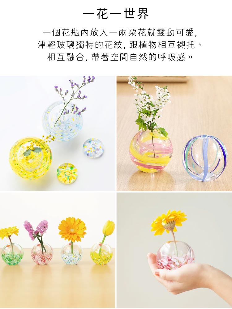 一花一世界 一個花瓶內放入一兩朵花就靈動可愛, 津輕玻璃獨特的花紋, 跟植物相互襯托、 相互融合, 帶著空間自然的呼吸感。 
