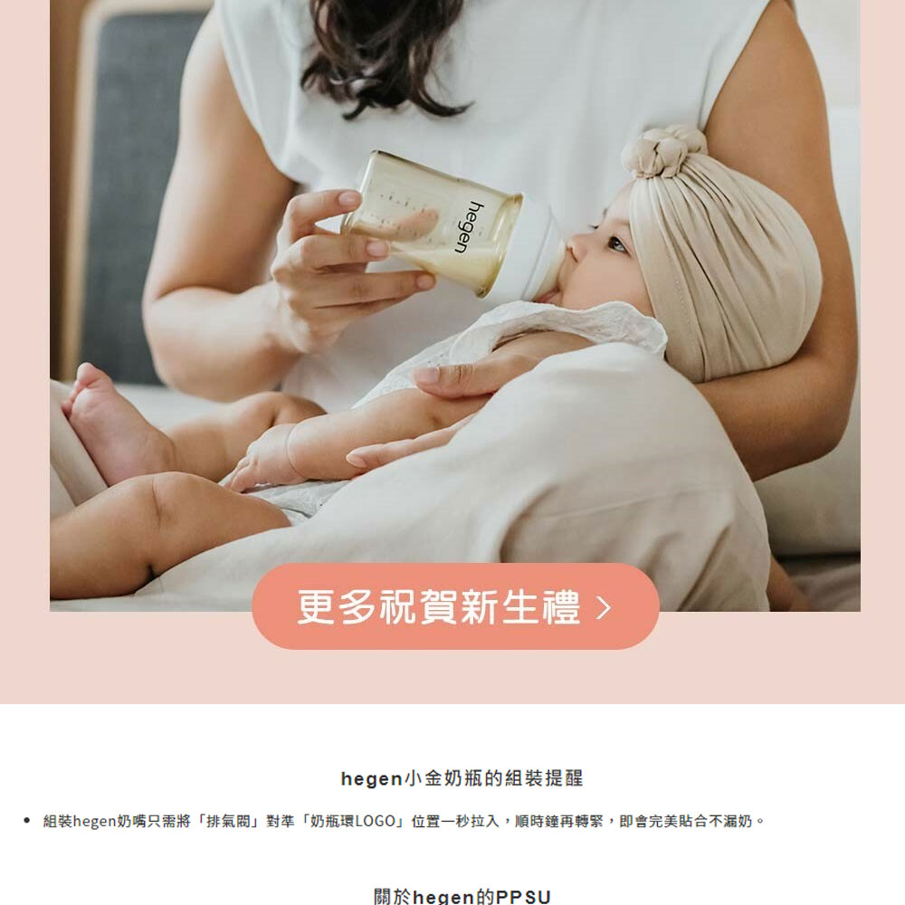 更多祝賀新生禮 hegen小金奶瓶的組裝提醒 組裝hegen奶嘴只需將排氣閥對準奶瓶環LOGO位置一秒拉入,順時鐘再轉緊,即會完美貼合不漏奶。 關於hegen的PPSU 